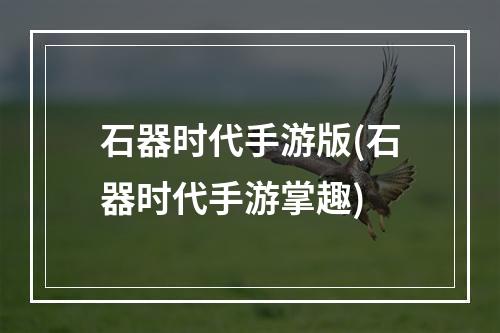 石器时代手游版(石器时代手游掌趣)