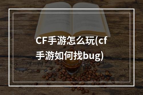 CF手游怎么玩(cf手游如何找bug)