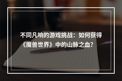 不同凡响的游戏挑战：如何获得《魔兽世界》中的山脉之血？