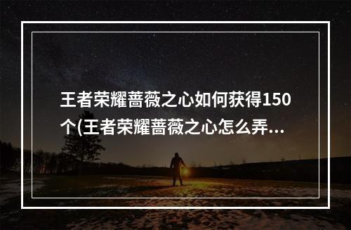 王者荣耀蔷薇之心如何获得150个(王者荣耀蔷薇之心怎么弄150个蔷薇之心150个怎么得)