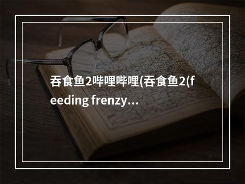 吞食鱼2哔哩哔哩(吞食鱼2(feeding frenzy 2)完整硬盘版(吞食鱼游戏)