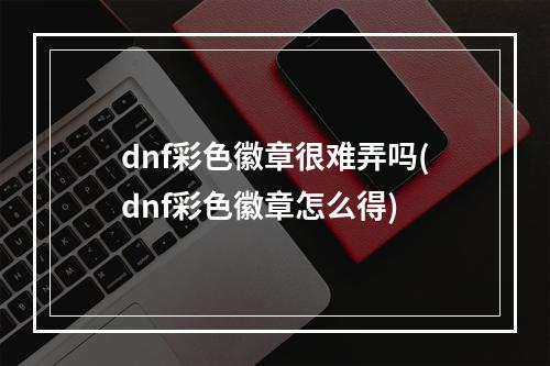 dnf彩色徽章很难弄吗(dnf彩色徽章怎么得)