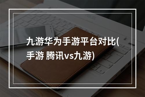 九游华为手游平台对比(手游 腾讯vs九游)