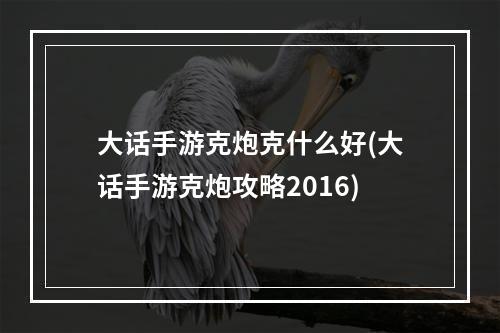 大话手游克炮克什么好(大话手游克炮攻略2016)