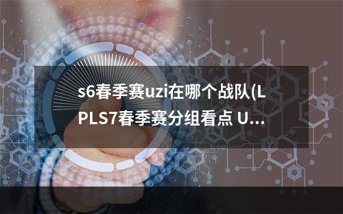 s6春季赛uzi在哪个战队(LPLS7春季赛分组看点 UZI面临顶尖AD挑战)