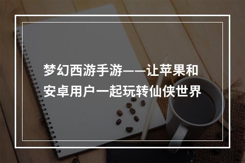 梦幻西游手游——让苹果和安卓用户一起玩转仙侠世界