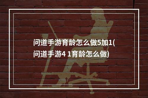 问道手游育龄怎么做5加1(问道手游4 1育龄怎么做)