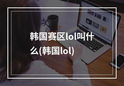 韩国赛区lol叫什么(韩国lol)