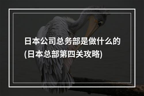 日本公司总务部是做什么的(日本总部第四关攻略)