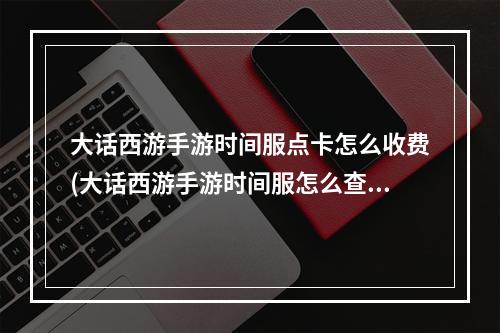 大话西游手游时间服点卡怎么收费(大话西游手游时间服怎么查询点数时间服点卡查询)