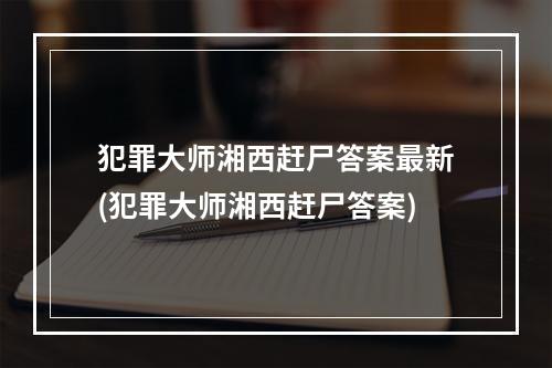 犯罪大师湘西赶尸答案最新(犯罪大师湘西赶尸答案)