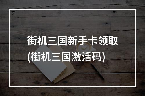 街机三国新手卡领取(街机三国激活码)