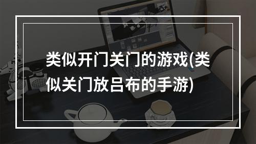 类似开门关门的游戏(类似关门放吕布的手游)