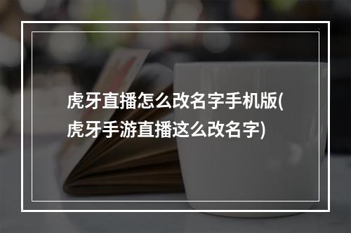 虎牙直播怎么改名字手机版(虎牙手游直播这么改名字)