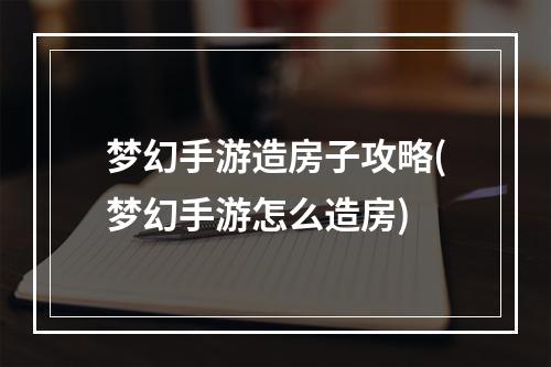 梦幻手游造房子攻略(梦幻手游怎么造房)