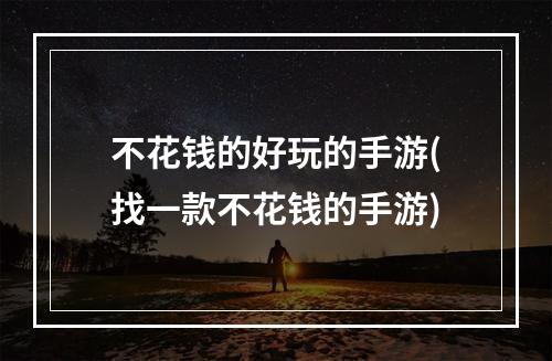 不花钱的好玩的手游(找一款不花钱的手游)