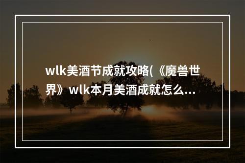 wlk美酒节成就攻略(《魔兽世界》wlk本月美酒成就怎么做 wlk美酒节年度)