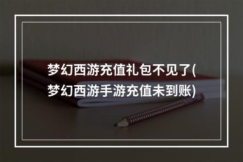 梦幻西游充值礼包不见了(梦幻西游手游充值未到账)