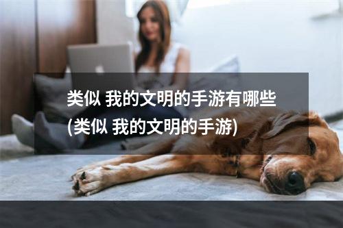 类似 我的文明的手游有哪些(类似 我的文明的手游)