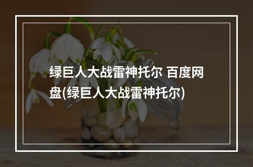 绿巨人大战雷神托尔 百度网盘(绿巨人大战雷神托尔)