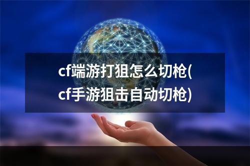 cf端游打狙怎么切枪(cf手游狙击自动切枪)