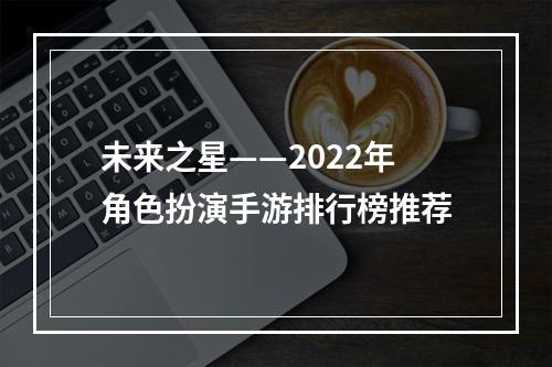 未来之星——2022年角色扮演手游排行榜推荐