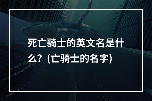 死亡骑士的英文名是什么？(亡骑士的名字)