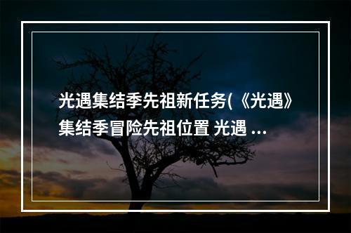 光遇集结季先祖新任务(《光遇》集结季冒险先祖位置 光遇 )