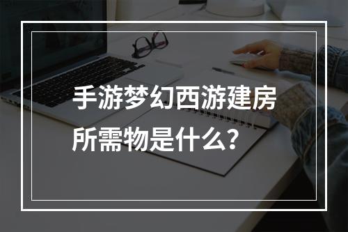 手游梦幻西游建房所需物是什么？