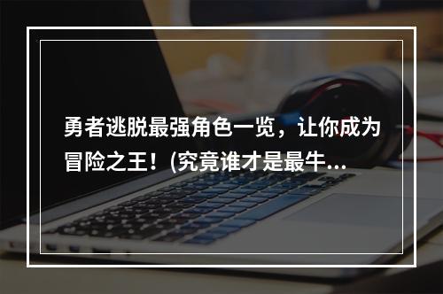 勇者逃脱最强角色一览，让你成为冒险之王！(究竟谁才是最牛的角色呢？)