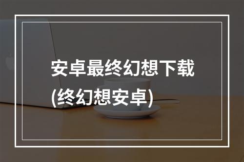 安卓最终幻想下载(终幻想安卓)