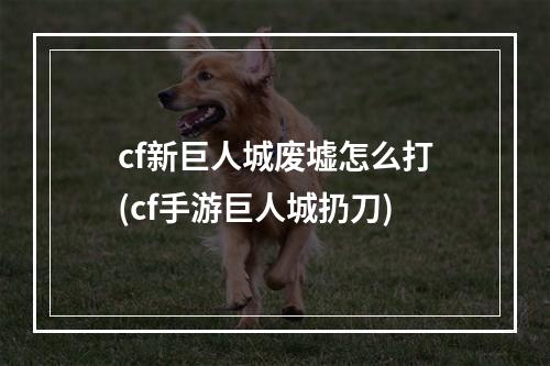 cf新巨人城废墟怎么打(cf手游巨人城扔刀)