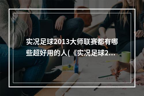 实况足球2013大师联赛都有哪些超好用的人(《实况足球2014》大师联赛心得)