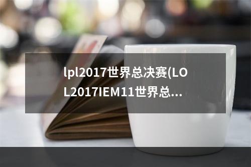 lpl2017世界总决赛(LOL2017IEM11世界总决赛赛程 2017IEM11世界总决赛视频)