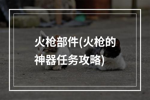 火枪部件(火枪的神器任务攻略)