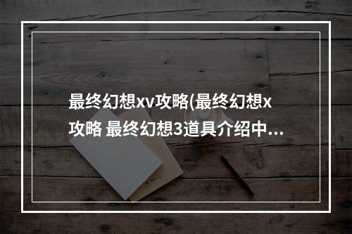 最终幻想xv攻略(最终幻想x 攻略 最终幻想3道具介绍中文)