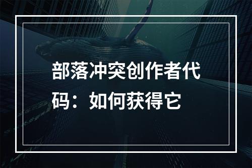 部落冲突创作者代码：如何获得它