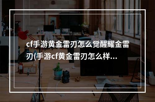 cf手游黄金雷刃怎么觉醒耀金雷刃(手游cf黄金雷刃怎么样)