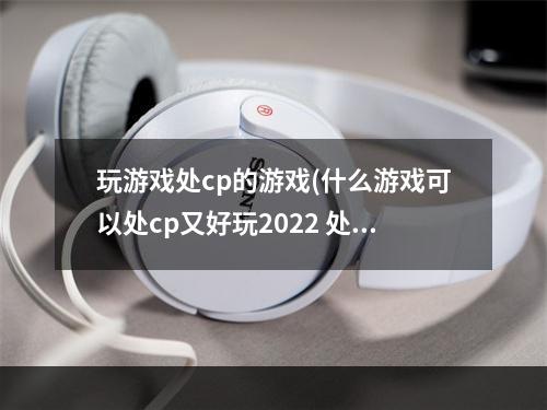 玩游戏处cp的游戏(什么游戏可以处cp又好玩2022 处cp游戏大全 )