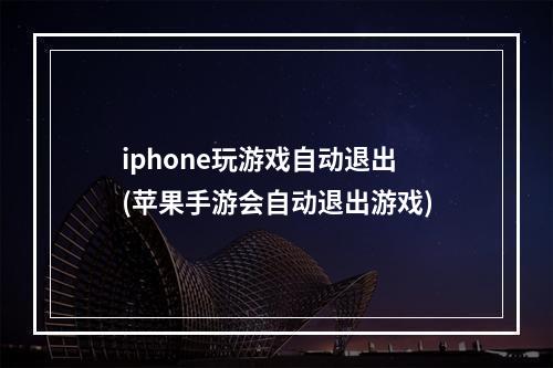 iphone玩游戏自动退出(苹果手游会自动退出游戏)