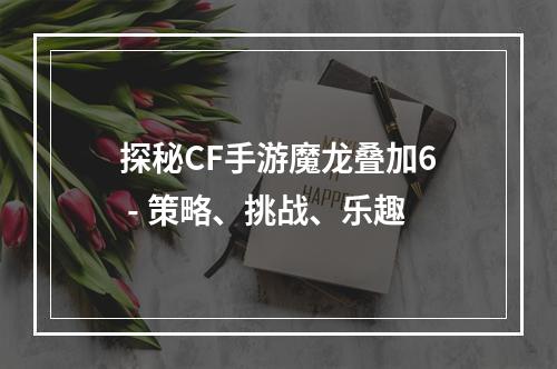 探秘CF手游魔龙叠加6 - 策略、挑战、乐趣