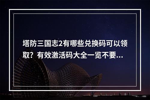 塔防三国志2有哪些兑换码可以领取？有效激活码大全一览不要错过最新福利！（2教你如何快速领取兑换码，享受海量资源）(教你如何快速领取兑换码，享受海量资源）)