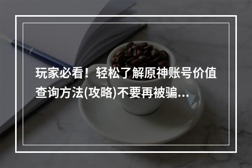 玩家必看！轻松了解原神账号价值查询方法(攻略)不要再被骗子坑了！(怎么才能知道你的原神账号价值有多少？快来看看吧)