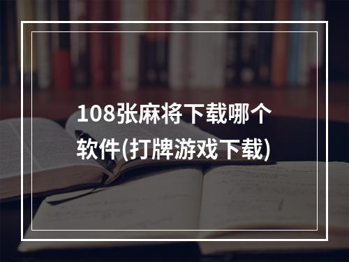 108张麻将下载哪个软件(打牌游戏下载)