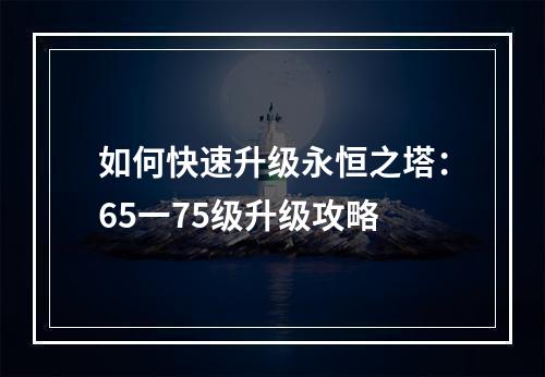 如何快速升级永恒之塔：65一75级升级攻略