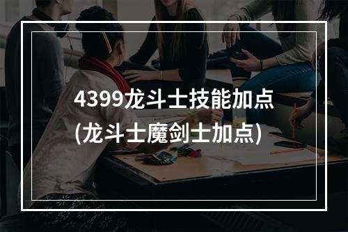 4399龙斗士技能加点(龙斗士魔剑士加点)