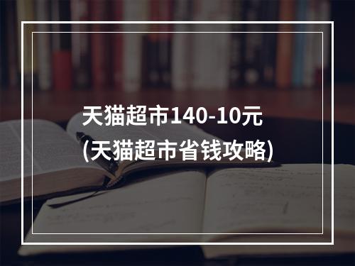 天猫超市140-10元(天猫超市省钱攻略)