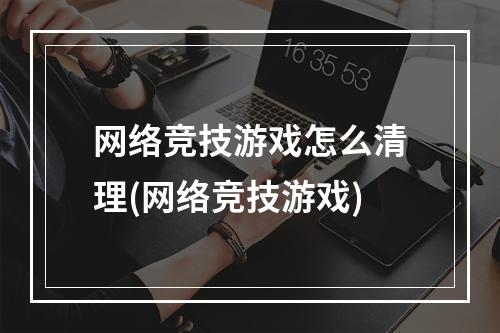 网络竞技游戏怎么清理(网络竞技游戏)