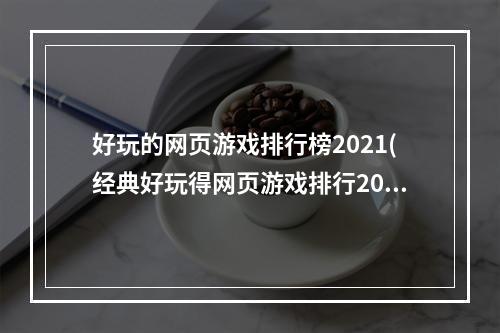 好玩的网页游戏排行榜2021(经典好玩得网页游戏排行2021 最火爆的网页游戏有哪些)