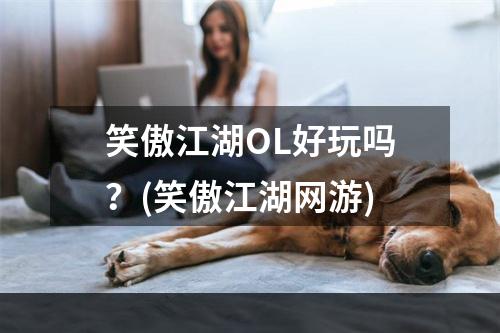 笑傲江湖OL好玩吗？(笑傲江湖网游)